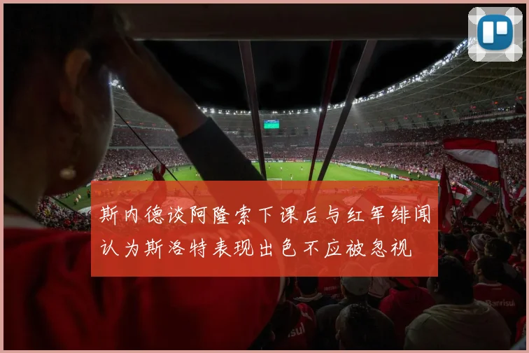 斯内德谈阿隆索下课后与红军绯闻认为斯洛特表现出色不应被忽视