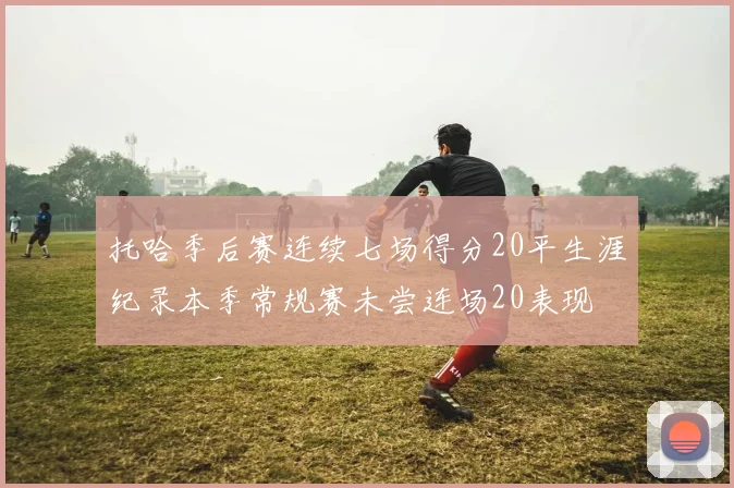 托哈季后赛连续七场得分20平生涯纪录本季常规赛未尝连场20表现