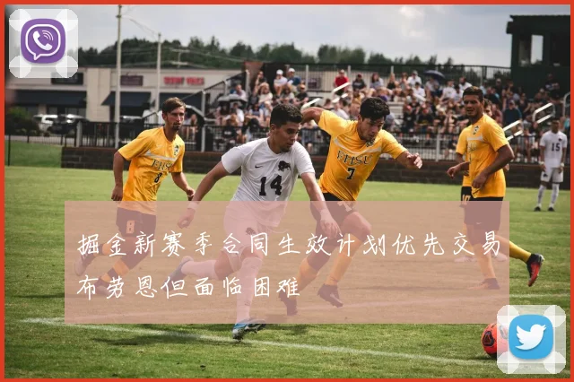 掘金新赛季合同生效计划优先交易布劳恩但面临困难
