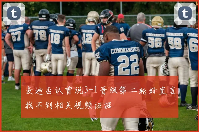 麦迪否认曾说3-1晋级第二轮好直言找不到相关视频证据
