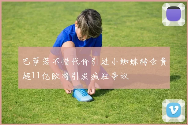 巴萨若不惜代价引进小蜘蛛转会费超11亿欧将引发疯狂争议