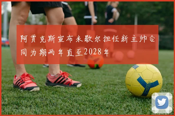 阿贾克斯宣布米歇尔担任新主帅合同为期两年直至2028年