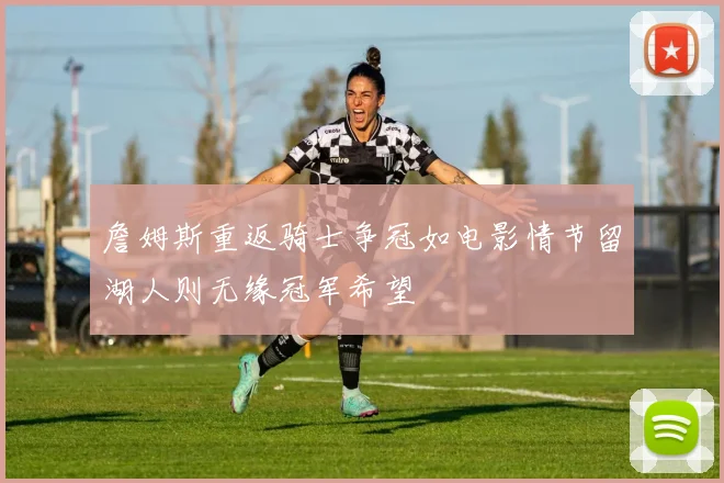 詹姆斯重返骑士争冠如电影情节留湖人则无缘冠军希望