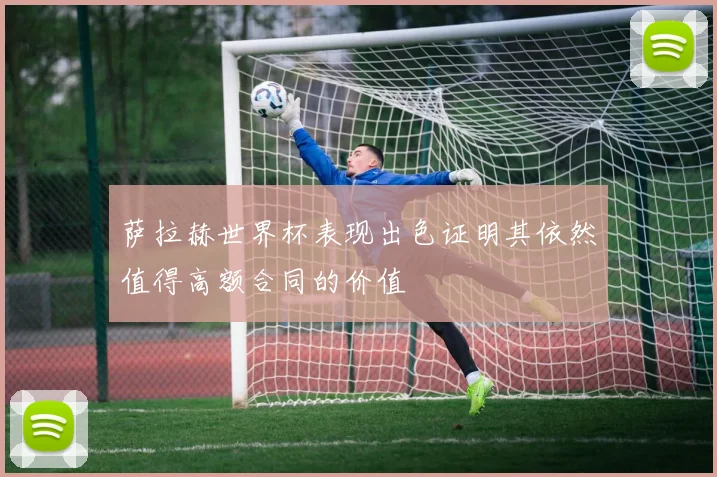 萨拉赫世界杯表现出色证明其依然值得高额合同的价值