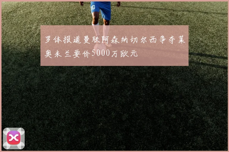 罗体报道曼联阿森纳切尔西争夺莱奥米兰要价5000万欧元