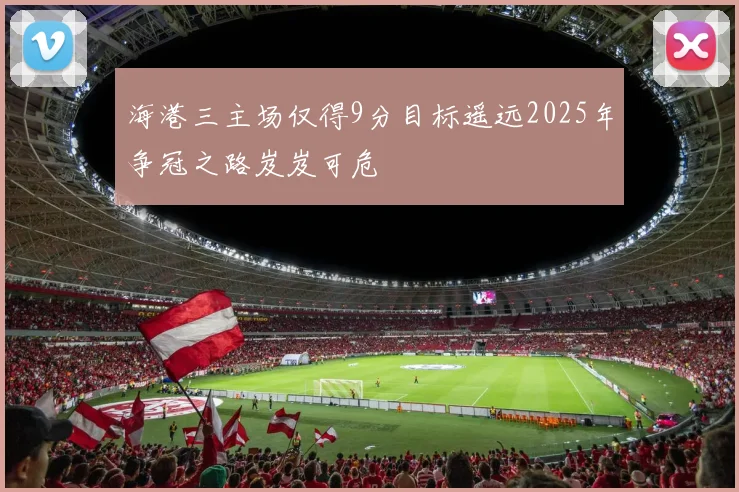 海港三主场仅得9分目标遥远2025年争冠之路岌岌可危