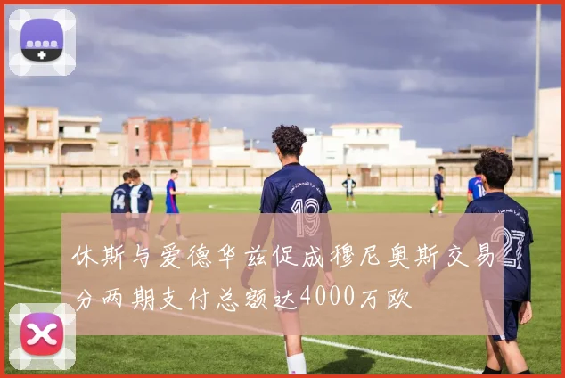 休斯与爱德华兹促成穆尼奥斯交易分两期支付总额达4000万欧