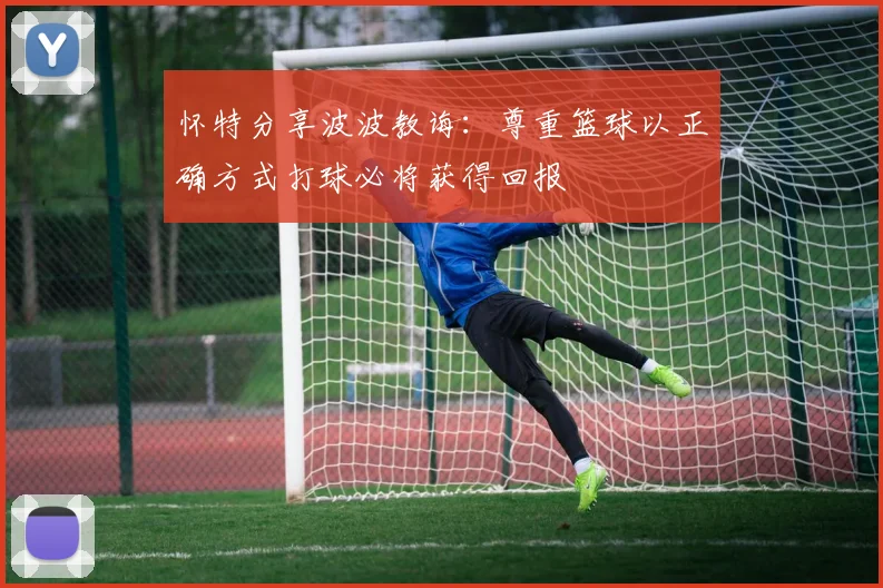 怀特分享波波教诲：尊重篮球以正确方式打球必将获得回报