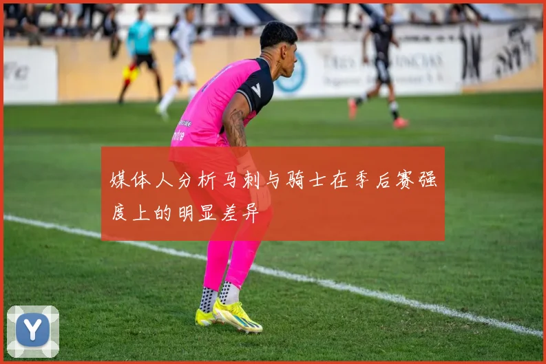 媒体人分析马刺与骑士在季后赛强度上的明显差异