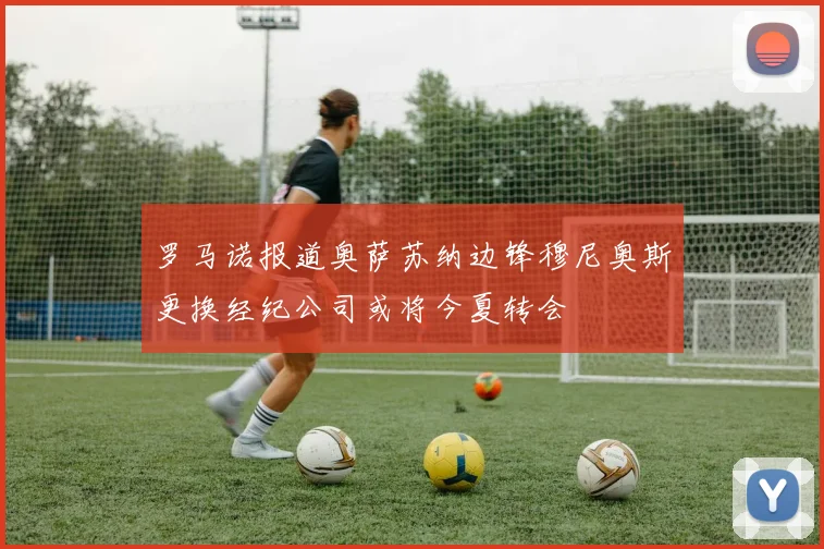 罗马诺报道奥萨苏纳边锋穆尼奥斯更换经纪公司或将今夏转会