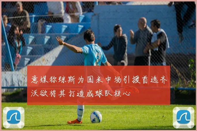 意媒称琼斯为国米中场引援首选齐沃欲将其打造成球队核心
