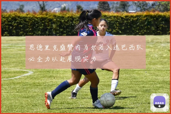 恩德里克盛赞内马尔若入选巴西队必全力以赴展现实力